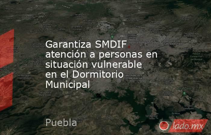 Garantiza SMDIF atención a personas en situación vulnerable en el Dormitorio Municipal. Noticias en tiempo real