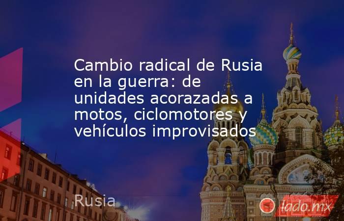 Cambio radical de Rusia en la guerra: de unidades acorazadas a motos, ciclomotores y vehículos improvisados. Noticias en tiempo real