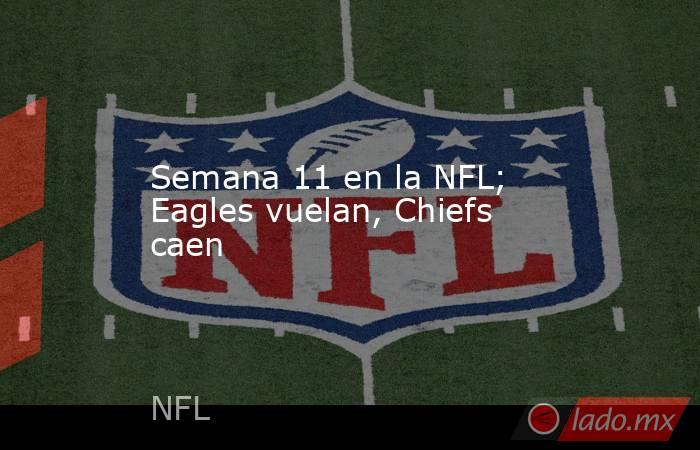 Semana 11 en la NFL; Eagles vuelan, Chiefs caen. Noticias en tiempo real