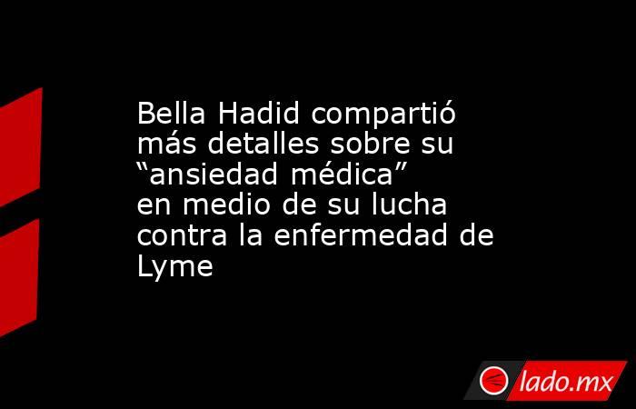 Bella Hadid compartió más detalles sobre su “ansiedad médica” en medio de su lucha contra la enfermedad de Lyme. Noticias en tiempo real