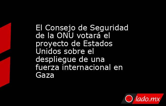 El Consejo de Seguridad de la ONU votará el proyecto de Estados Unidos sobre el despliegue de una fuerza internacional en Gaza. Noticias en tiempo real
