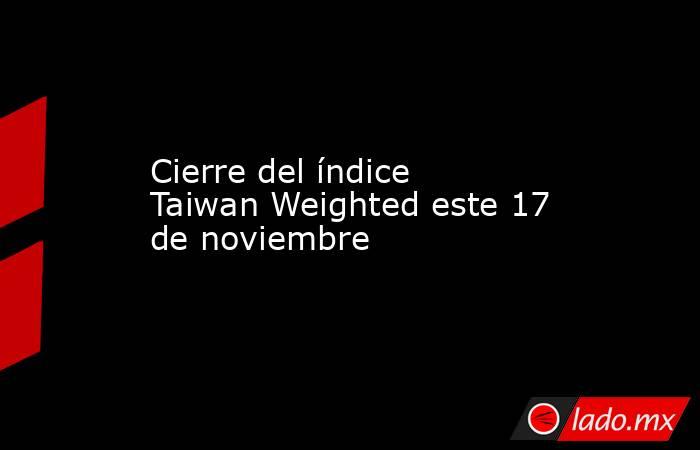 Cierre del índice Taiwan Weighted este 17 de noviembre. Noticias en tiempo real