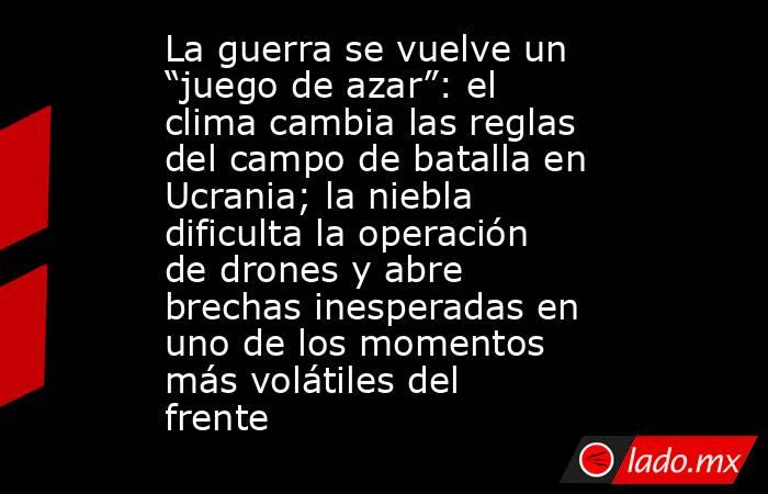 La guerra se vuelve un “juego de azar”: el clima cambia las reglas del campo de batalla en Ucrania; la niebla dificulta la operación de drones y abre brechas inesperadas en uno de los momentos más volátiles del frente . Noticias en tiempo real