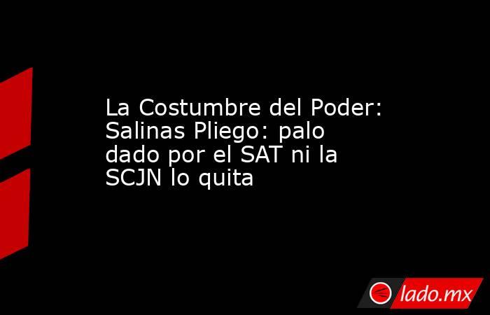 La Costumbre del Poder: Salinas Pliego: palo dado por el SAT ni la SCJN lo quita. Noticias en tiempo real