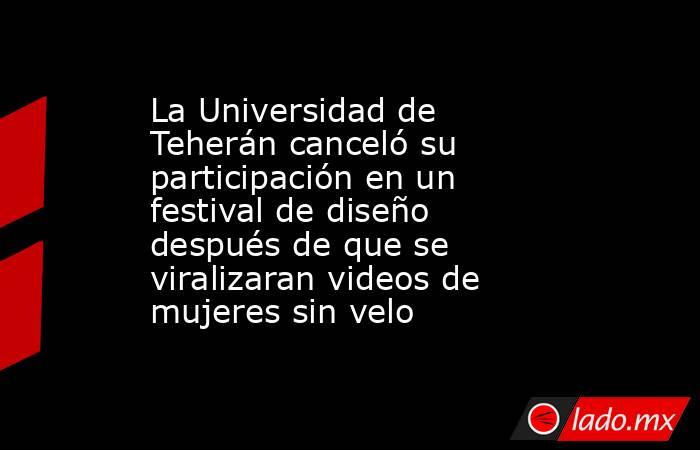 La Universidad de Teherán canceló su participación en un festival de diseño después de que se viralizaran videos de mujeres sin velo. Noticias en tiempo real