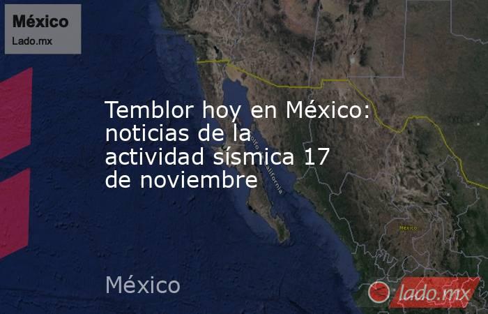 Temblor hoy en México: noticias de la actividad sísmica 17 de noviembre . Noticias en tiempo real