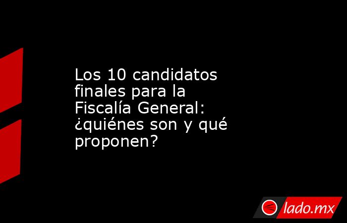 Los 10 candidatos finales para la Fiscalía General: ¿quiénes son y qué proponen?. Noticias en tiempo real