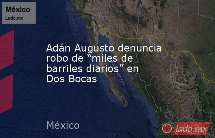 Adán Augusto denuncia robo de “miles de barriles diarios” en Dos Bocas. Noticias en tiempo real