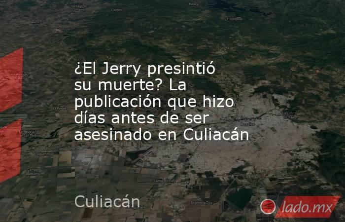 ¿El Jerry presintió su muerte? La publicación que hizo días antes de ser asesinado en Culiacán. Noticias en tiempo real