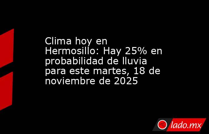 Clima hoy en Hermosillo: Hay 25% en probabilidad de lluvia para este martes, 18 de noviembre de 2025 . Noticias en tiempo real