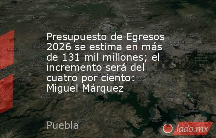 Presupuesto de Egresos 2026 se estima en más de 131 mil millones; el incremento será del cuatro por ciento: Miguel Márquez. Noticias en tiempo real