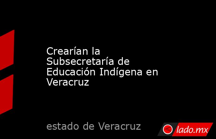 Crearían la Subsecretaría de Educación Indígena en Veracruz. Noticias en tiempo real