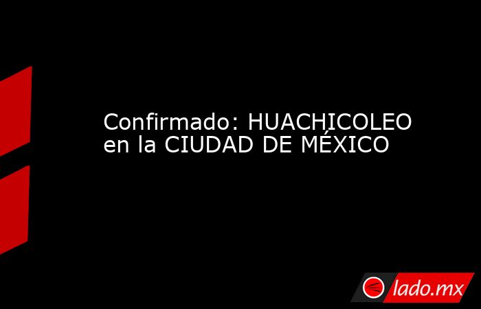 Confirmado: HUACHICOLEO en la CIUDAD DE MÉXICO. Noticias en tiempo real