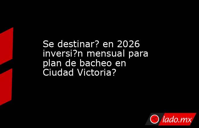 Se destinar? en 2026 inversi?n mensual para plan de bacheo en Ciudad Victoria?. Noticias en tiempo real