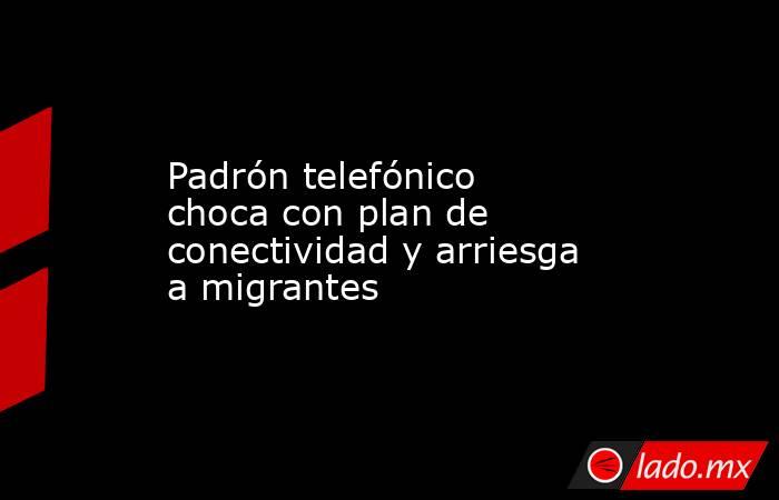 Padrón telefónico choca con plan de conectividad y arriesga a migrantes. Noticias en tiempo real
