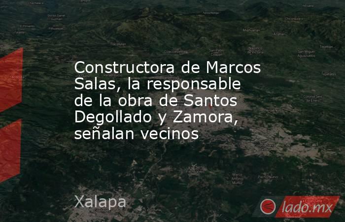 Constructora de Marcos Salas, la responsable de la obra de Santos Degollado y Zamora, señalan vecinos. Noticias en tiempo real