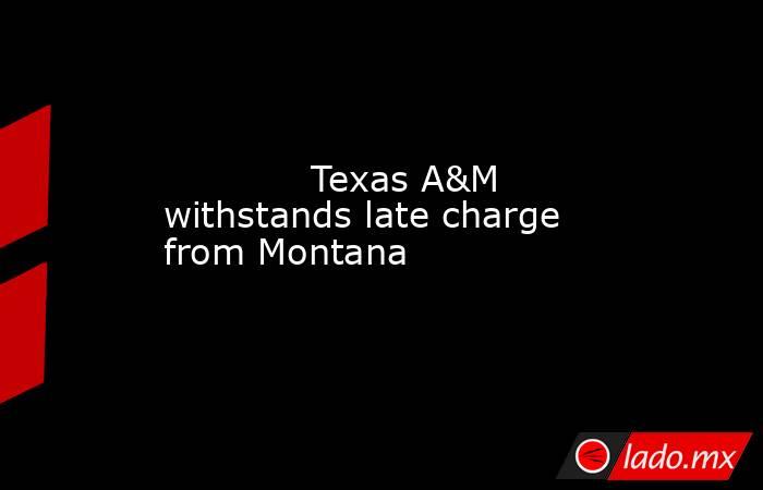             Texas A&M withstands late charge from Montana        . Noticias en tiempo real
