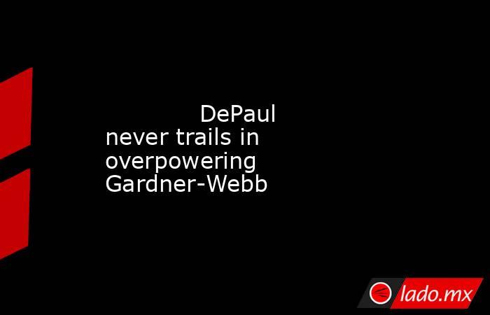             DePaul never trails in overpowering Gardner-Webb        . Noticias en tiempo real