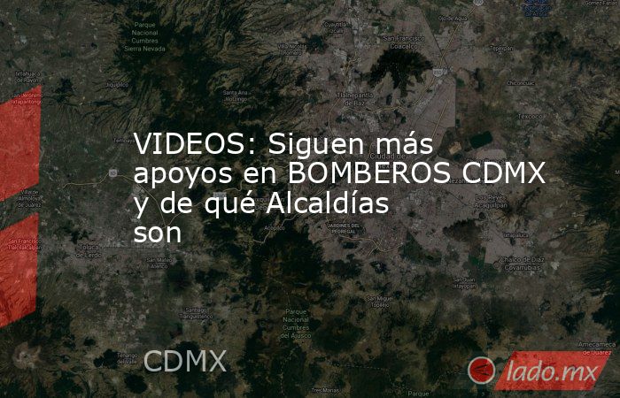 VIDEOS: Siguen más apoyos en BOMBEROS CDMX y de qué Alcaldías son. Noticias en tiempo real