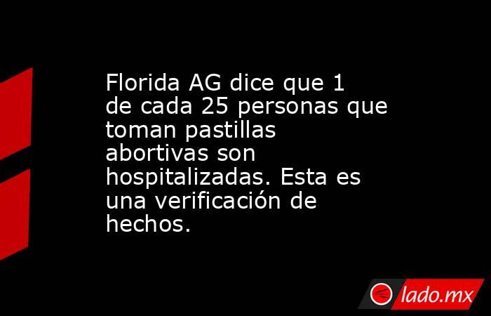 Florida AG dice que 1 de cada 25 personas que toman pastillas abortivas son hospitalizadas. Esta es una verificación de hechos.. Noticias en tiempo real