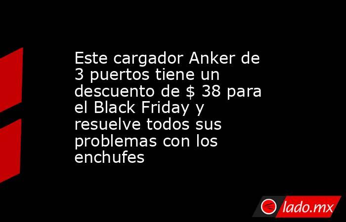 Este cargador Anker de 3 puertos tiene un descuento de $ 38 para el Black Friday y resuelve todos sus problemas con los enchufes. Noticias en tiempo real