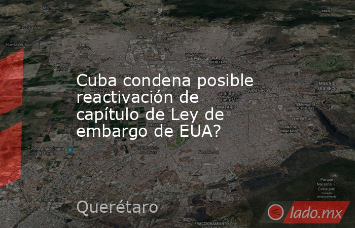 Cuba condena posible reactivación de capítulo de Ley de embargo de EUA?. Noticias en tiempo real