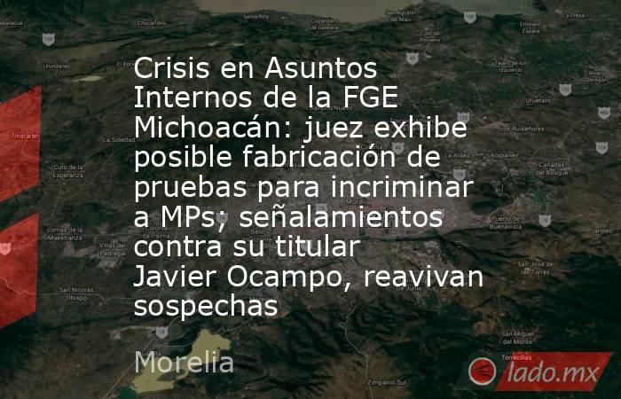Crisis en Asuntos Internos de la FGE Michoacán: juez exhibe posible fabricación de pruebas para incriminar a MPs; señalamientos contra su titular Javier Ocampo, reavivan sospechas. Noticias en tiempo real