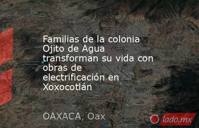 Familias de la colonia Ojito de Agua transforman su vida con obras de electrificación en Xoxocotlán. Noticias en tiempo real