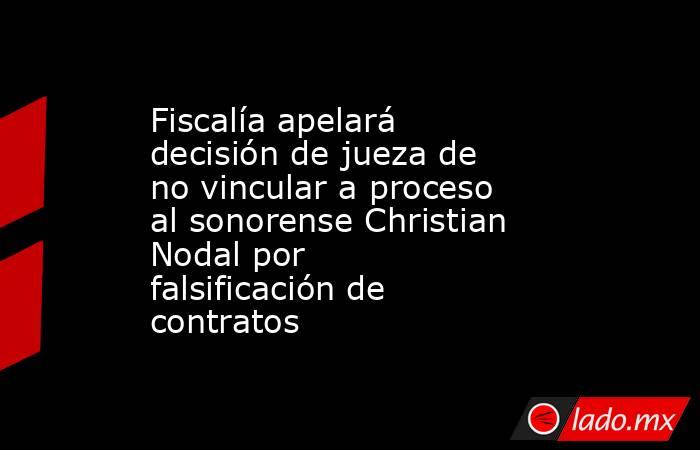 Fiscalía apelará decisión de jueza de no vincular a proceso al sonorense Christian Nodal por falsificación de contratos. Noticias en tiempo real