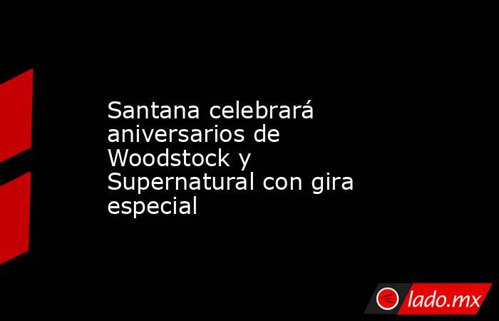 Santana celebrará aniversarios de Woodstock y Supernatural con gira especial . Noticias en tiempo real