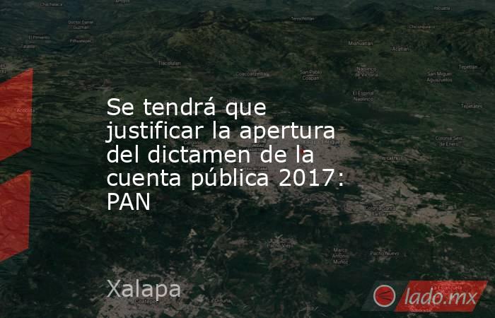 Se tendrá que justificar la apertura del dictamen de la cuenta pública 2017: PAN. Noticias en tiempo real