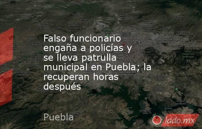 Falso funcionario engaña a policías y se lleva patrulla municipal en Puebla; la recuperan horas después. Noticias en tiempo real