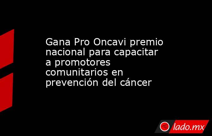 Gana Pro Oncavi premio nacional para capacitar a promotores comunitarios en prevención del cáncer. Noticias en tiempo real