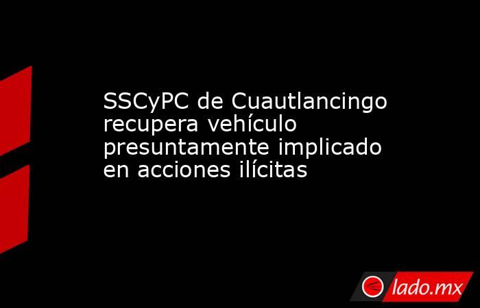 SSCyPC de Cuautlancingo recupera vehículo presuntamente implicado en acciones ilícitas. Noticias en tiempo real