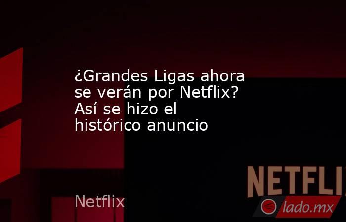 ¿Grandes Ligas ahora se verán por Netflix? Así se hizo el histórico anuncio . Noticias en tiempo real