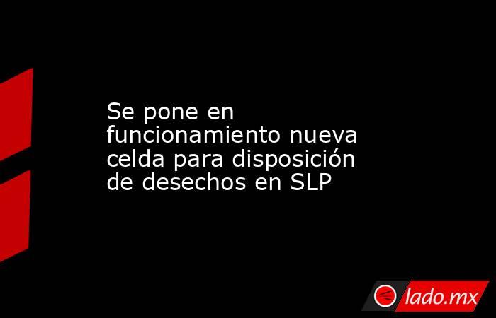 Se pone en funcionamiento nueva celda para disposición de desechos en SLP. Noticias en tiempo real