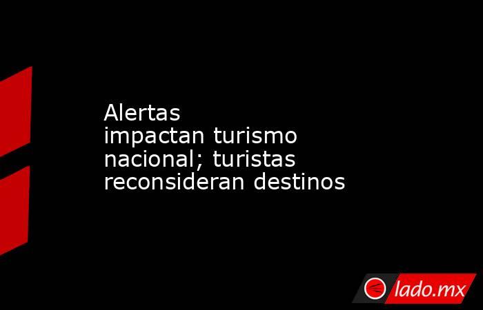 Alertas impactan turismo nacional; turistas reconsideran destinos. Noticias en tiempo real