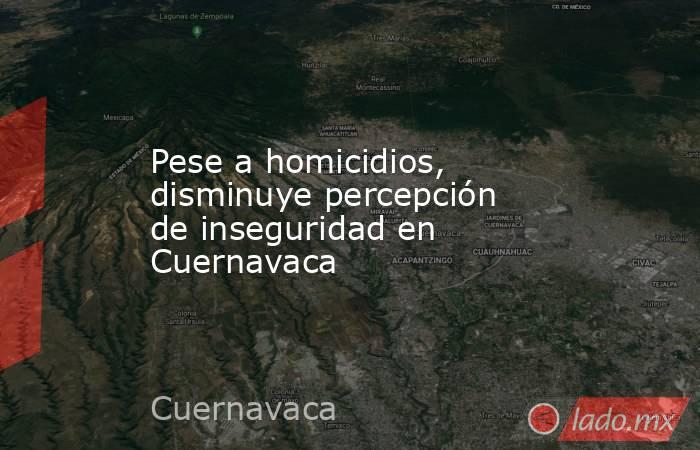Pese a homicidios, disminuye percepción de inseguridad en Cuernavaca. Noticias en tiempo real