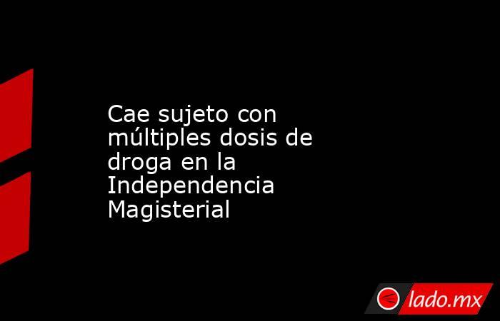 Cae sujeto con múltiples dosis de droga en la Independencia Magisterial. Noticias en tiempo real