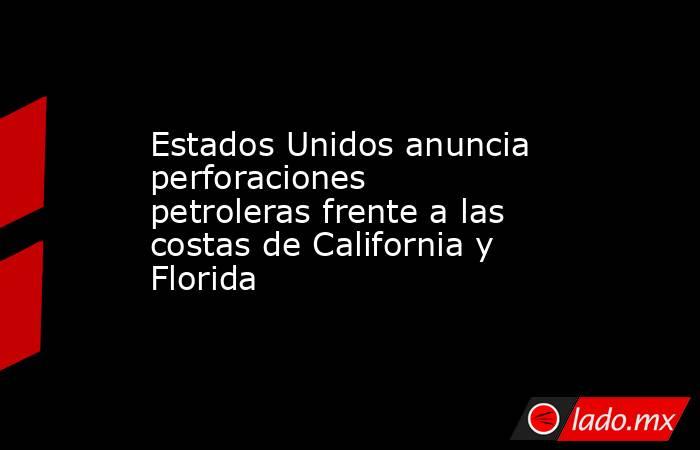 Estados Unidos anuncia perforaciones petroleras frente a las costas de California y Florida . Noticias en tiempo real
