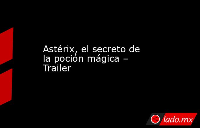 Astérix, el secreto de la poción mágica – Trailer. Noticias en tiempo real