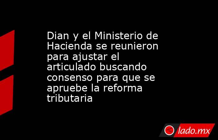 Dian y el Ministerio de Hacienda se reunieron para ajustar el articulado buscando consenso para que se apruebe la reforma tributaria. Noticias en tiempo real