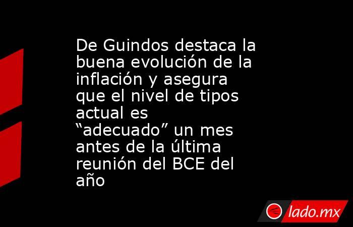 De Guindos destaca la buena evolución de la inflación y asegura que el nivel de tipos actual es “adecuado” un mes antes de la última reunión del BCE del año. Noticias en tiempo real