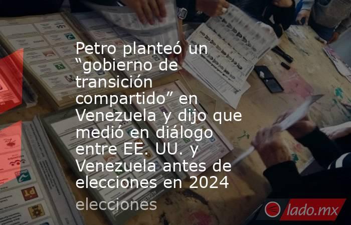 Petro planteó un “gobierno de transición compartido” en Venezuela y dijo que medió en diálogo entre EE. UU. y Venezuela antes de elecciones en 2024. Noticias en tiempo real