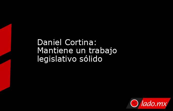 Daniel Cortina: Mantiene un trabajo legislativo sólido. Noticias en tiempo real