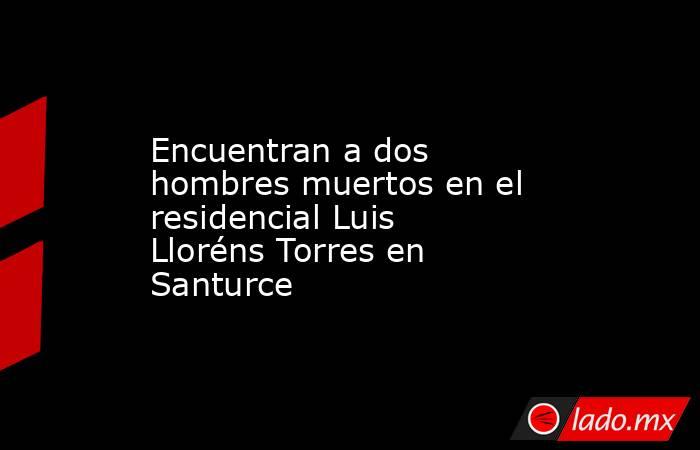 Encuentran a dos hombres muertos en el residencial Luis Lloréns Torres en Santurce . Noticias en tiempo real