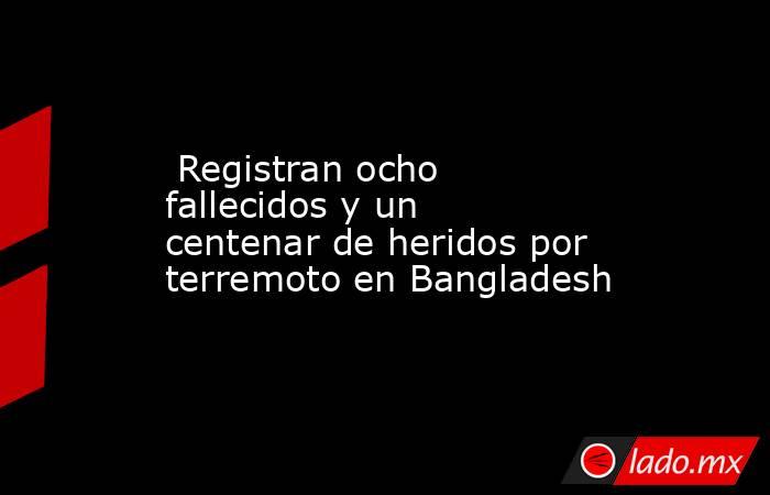  Registran ocho fallecidos y un centenar de heridos por terremoto en Bangladesh. Noticias en tiempo real