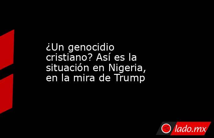 ¿Un genocidio cristiano? Así es la situación en Nigeria, en la mira de Trump. Noticias en tiempo real