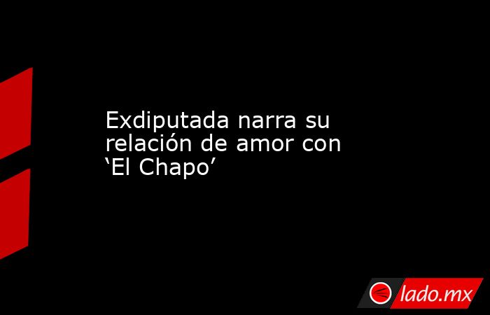 Exdiputada narra su relación de amor con ‘El Chapo’. Noticias en tiempo real