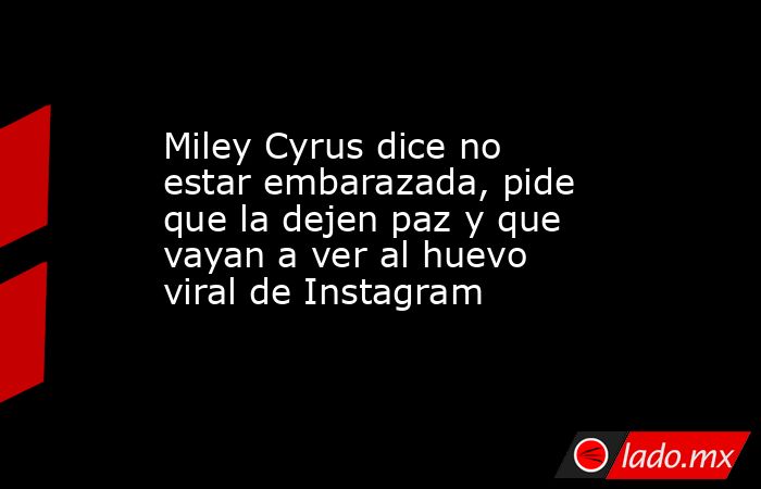 Miley Cyrus dice no estar embarazada, pide que la dejen paz y que vayan a ver al huevo viral de Instagram. Noticias en tiempo real